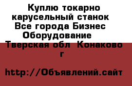 Куплю токарно-карусельный станок - Все города Бизнес » Оборудование   . Тверская обл.,Конаково г.